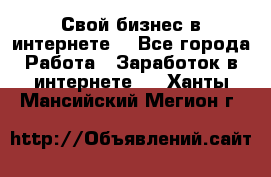 Свой бизнес в интернете. - Все города Работа » Заработок в интернете   . Ханты-Мансийский,Мегион г.